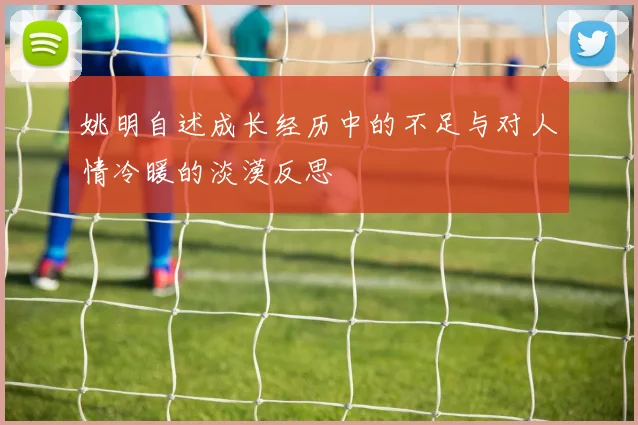 姚明自述成长经历中的不足与对人情冷暖的淡漠反思