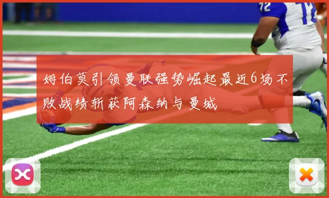 姆伯莫引领曼联强势崛起最近6场不败战绩斩获阿森纳与曼城