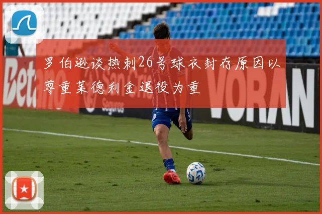 罗伯逊谈热刺26号球衣封存原因以尊重莱德利金退役为重