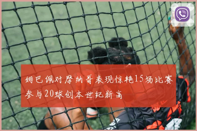 姆巴佩对摩纳哥表现惊艳15场比赛参与20球创本世纪新高