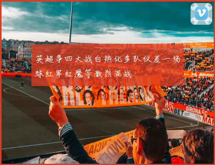 英超争四大战白热化多队仅差一场球红军红魔等激烈混战