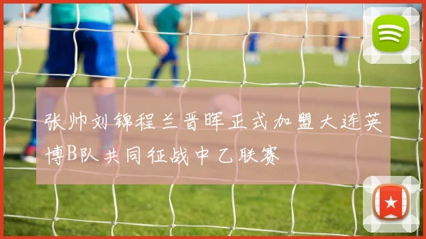张帅刘锦程兰晋晖正式加盟大连英博B队共同征战中乙联赛