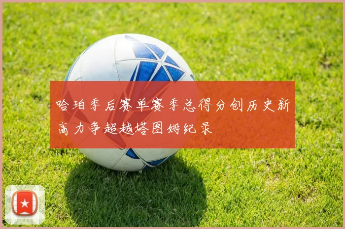 哈珀季后赛单赛季总得分创历史新高力争超越塔图姆纪录
