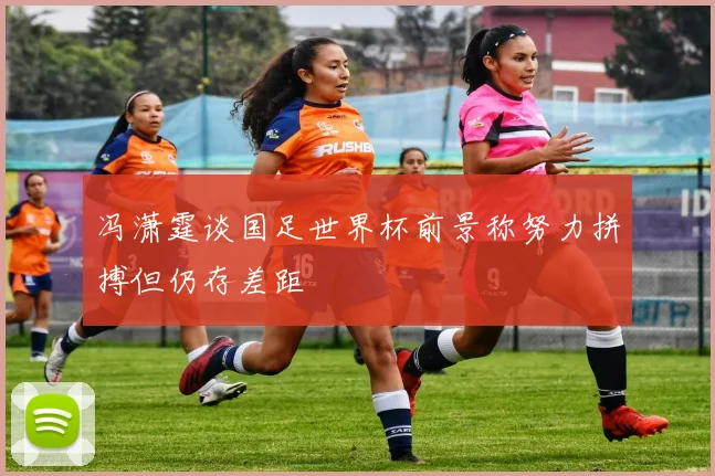 冯潇霆谈国足世界杯前景称努力拼搏但仍存差距