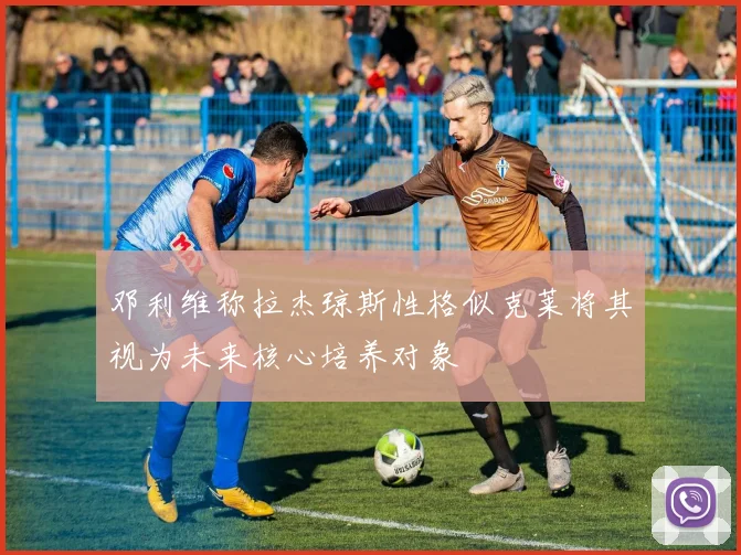 邓利维称拉杰琼斯性格似克莱将其视为未来核心培养对象