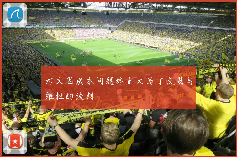 尤文因成本问题终止大马丁交易与维拉的谈判