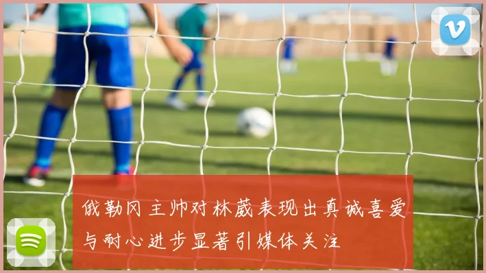 俄勒冈主帅对林葳表现出真诚喜爱与耐心进步显著引媒体关注