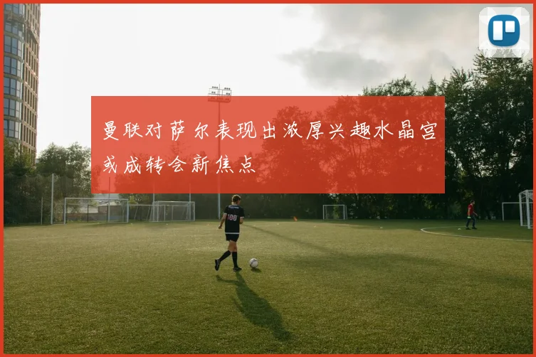 曼联对萨尔表现出浓厚兴趣水晶宫或成转会新焦点