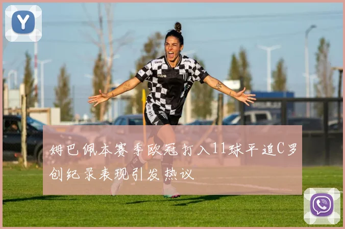 姆巴佩本赛季欧冠打入11球平追C罗创纪录表现引发热议