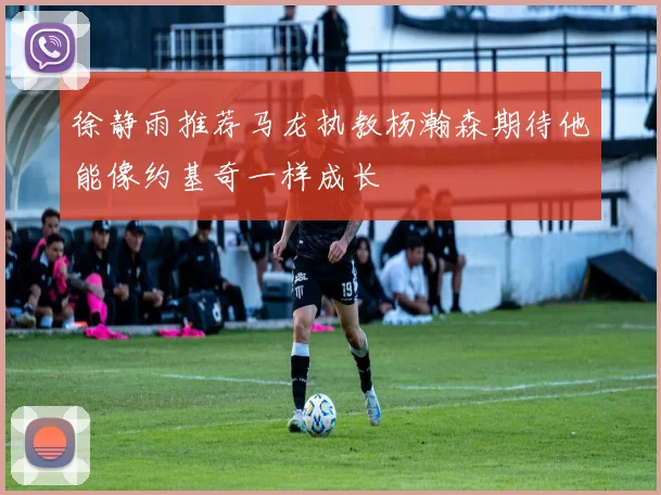 徐静雨推荐马龙执教杨瀚森期待他能像约基奇一样成长