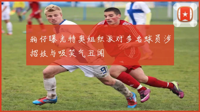 狗仔曝光特奥组织派对多名球员涉招妓与吸笑气丑闻