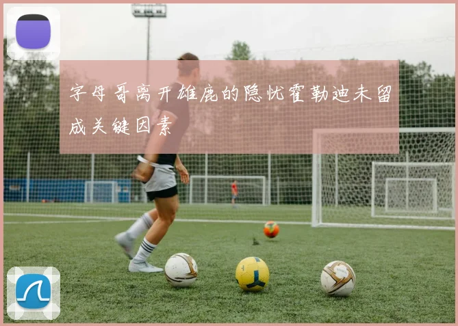 字母哥离开雄鹿的隐忧霍勒迪未留成关键因素