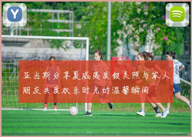 亚当斯分享夏威夷度假美照与家人朋友共度欢乐时光的温馨瞬间