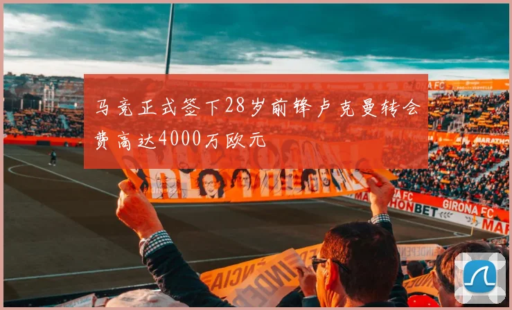 马竞正式签下28岁前锋卢克曼转会费高达4000万欧元