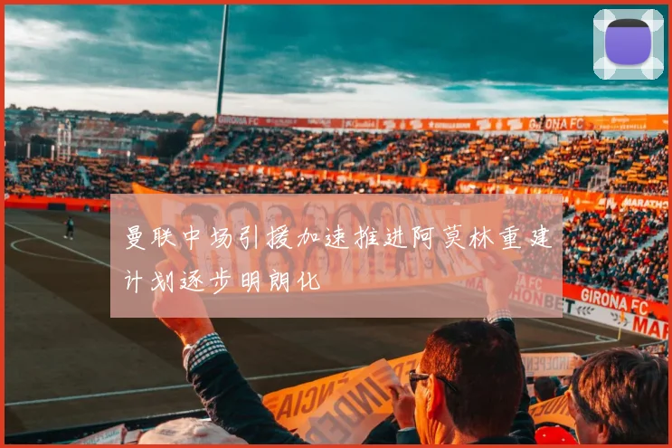 曼联中场引援加速推进阿莫林重建计划逐步明朗化
