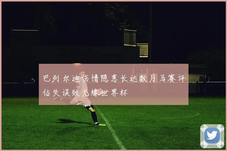 巴列尔迪伤情隐患长达数月马赛评估失误致无缘世界杯