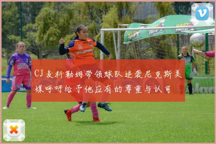 CJ麦科勒姆带领球队逆袭尼克斯美媒呼吁给予他应有的尊重与认可