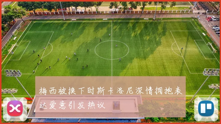 梅西被换下时斯卡洛尼深情拥抱表达爱意引发热议