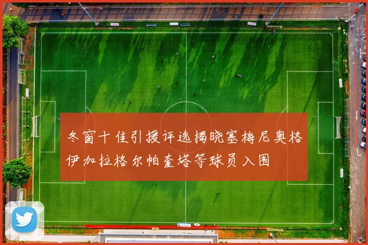 冬窗十佳引援评选揭晓塞梅尼奥格伊加拉格尔帕奎塔等球员入围
