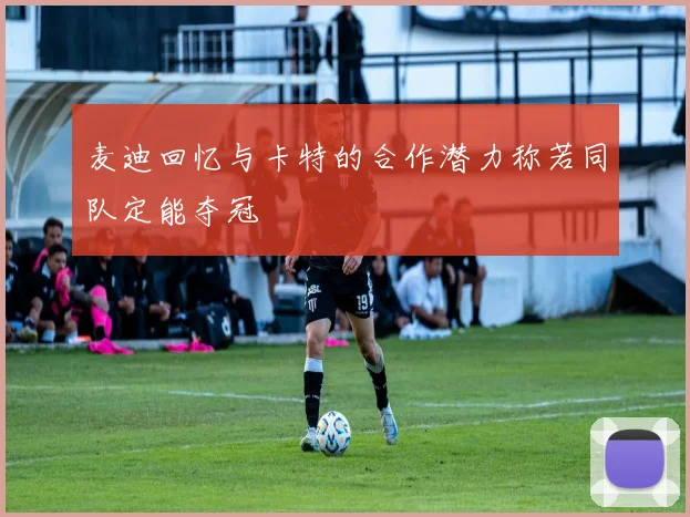 麦迪回忆与卡特的合作潜力称若同队定能夺冠