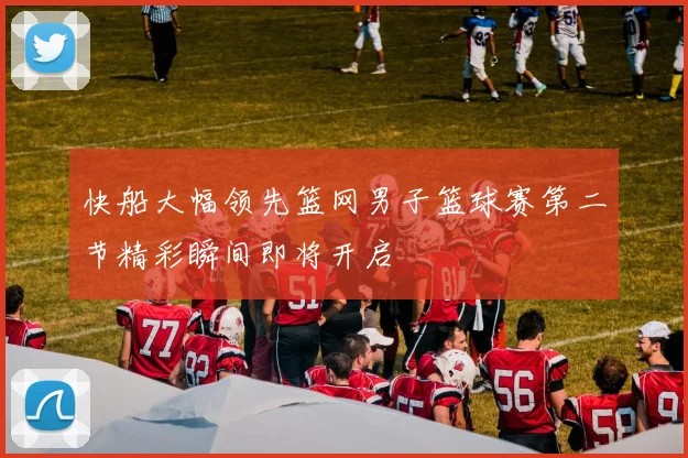 快船大幅领先篮网男子篮球赛第二节精彩瞬间即将开启