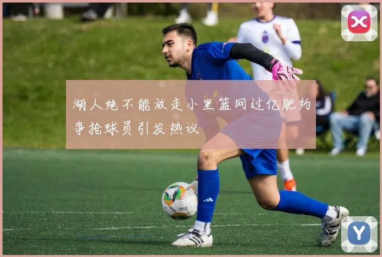 湖人绝不能放走小里篮网过亿肥约争抢球员引发热议