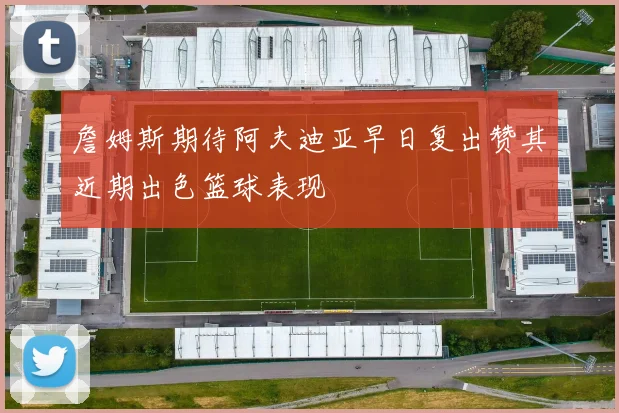 詹姆斯期待阿夫迪亚早日复出赞其近期出色篮球表现