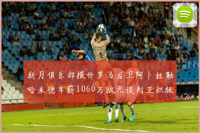 新月俱乐部报价罗马后卫阿卜杜勒哈米德年薪1060万欧元谈判正积极进行中