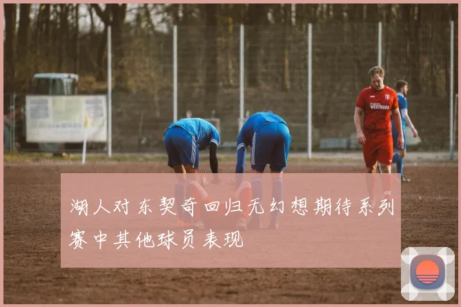 湖人对东契奇回归无幻想期待系列赛中其他球员表现