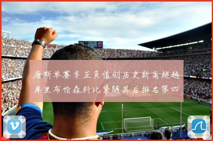 唐斯单赛季正负值创历史新高超越库里布伦森科比紧随其后排名第四