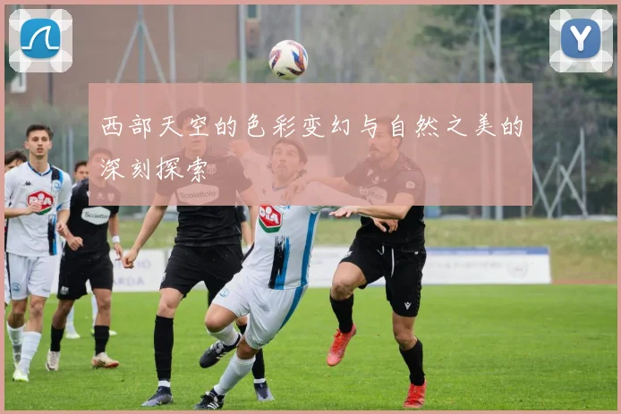 西部天空的色彩变幻与自然之美的深刻探索