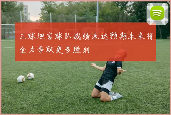 三球坦言球队战绩未达预期未来将全力争取更多胜利