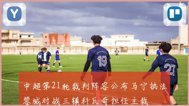 中超第21轮裁判阵容公布马宁执法蓉城对战三镇科瓦奇担任主裁