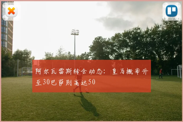 阿尔瓦雷斯转会动态:皇马概率升至30巴萨则高达50
