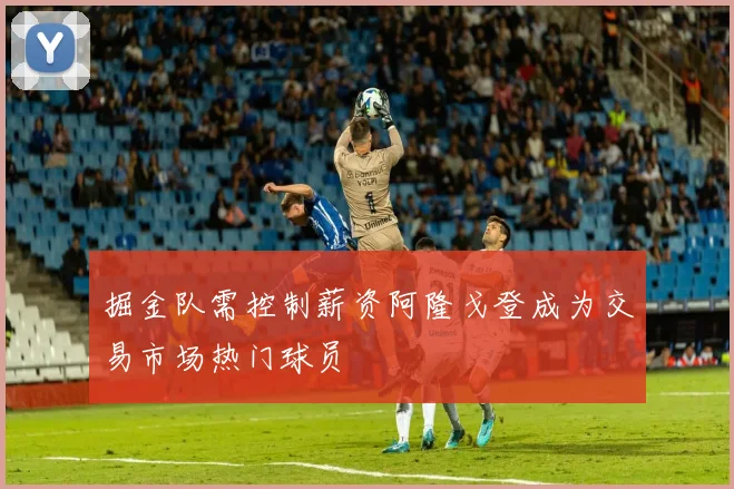 掘金队需控制薪资阿隆戈登成为交易市场热门球员