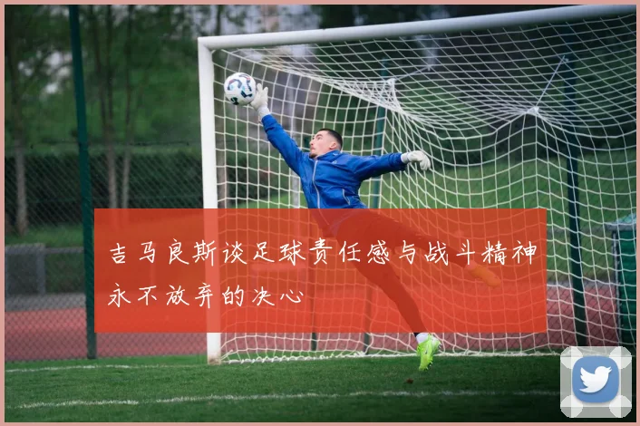 吉马良斯谈足球责任感与战斗精神永不放弃的决心