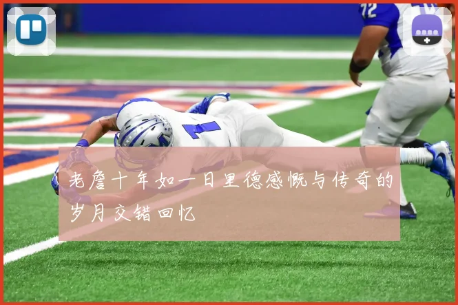 老詹十年如一日里德感慨与传奇的岁月交错回忆