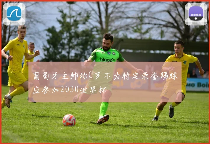 葡萄牙主帅称C罗不为特定荣誉踢球应参加2030世界杯
